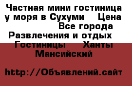 Частная мини гостиница у моря в Сухуми  › Цена ­ 400-800. - Все города Развлечения и отдых » Гостиницы   . Ханты-Мансийский